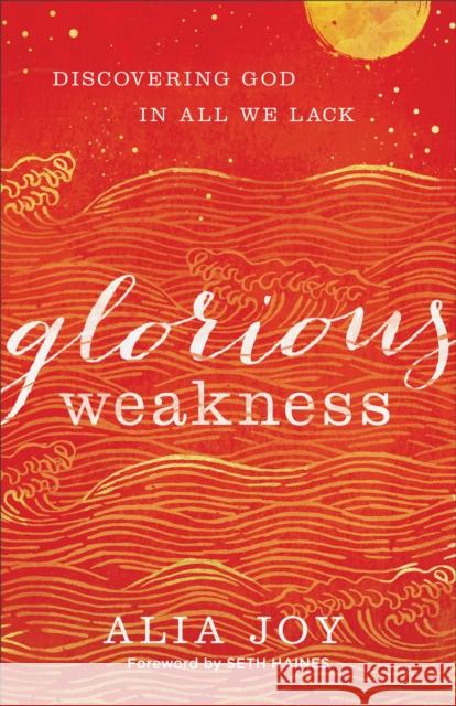 Glorious Weakness: Discovering God in All We Lack Alia Joy Seth Haines 9780801093340 Baker Books