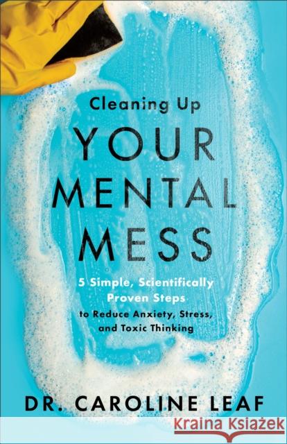 Cleaning Up Your Mental Mess – 5 Simple, Scientifically Proven Steps to Reduce Anxiety, Stress, and Toxic Thinking Dr. Caroline Leaf 9780801093456