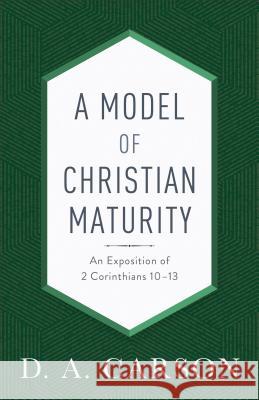 A Model of Christian Maturity: An Exposition of 2 Corinthians 10-13 D. A. Carson 9780801093951 Baker Books