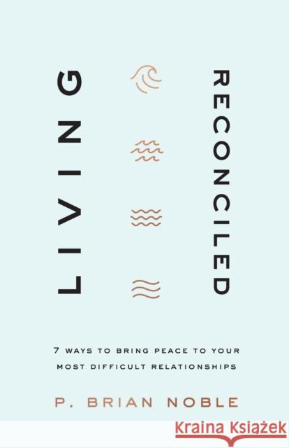 Living Reconciled: 7 Ways to Bring Peace to Your Most Difficult Relationships P. Brian Noble 9780801094309 Baker Books