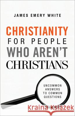 Christianity for People Who Aren`t Christians – Uncommon Answers to Common Questions James Emery White 9780801094590 Baker Publishing Group