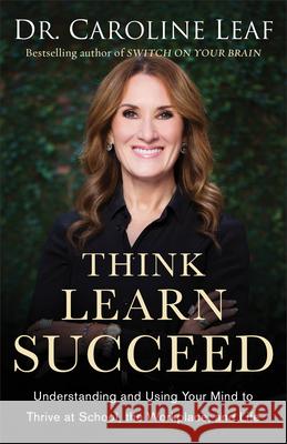 Think, Learn, Succeed: Understanding and Using Your Mind to Thrive at School, the Workplace, and Life Dr Caroline Leaf Peter Amua-Quarshie Robert Turner 9780801094682 Baker Books