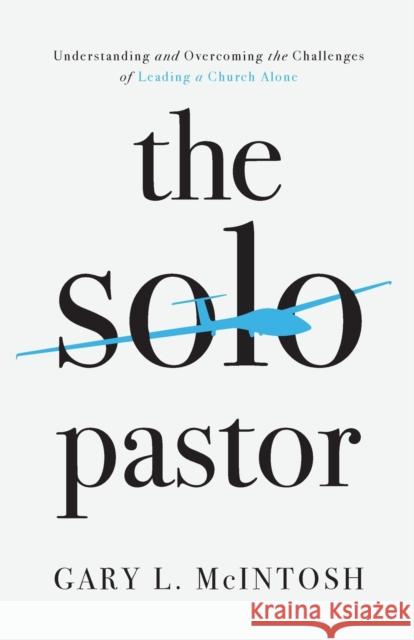 The Solo Pastor – Understanding and Overcoming the Challenges of Leading a Church Alone Gary L. Mcintosh 9780801094897 Baker Publishing Group