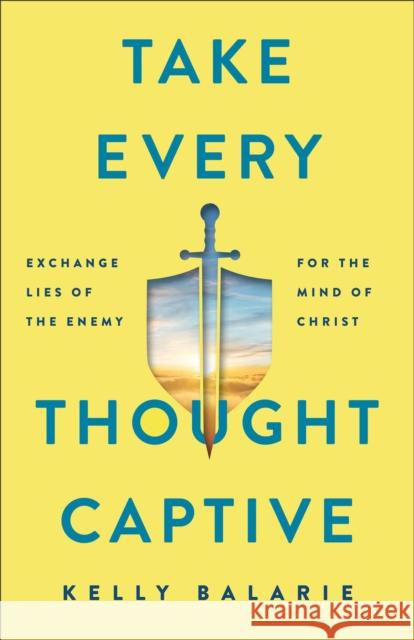 Take Every Thought Captive - Exchange Lies of the Enemy for the Mind of Christ Kelly Balarie 9780801094989 Baker Publishing Group