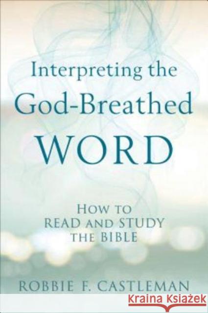 Interpreting the God-Breathed Word: How to Read and Study the Bible Robbie F. Castleman 9780801095283