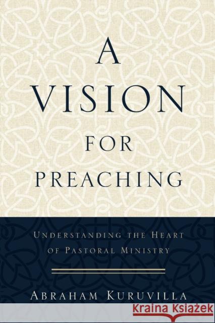 A Vision for Preaching: Understanding the Heart of Pastoral Ministry Abraham Kuruvilla 9780801096747 Baker Academic