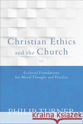 Christian Ethics and the Church: Ecclesial Foundations for Moral Thought and Practice Philip Turner 9780801097072 Baker Publishing Group