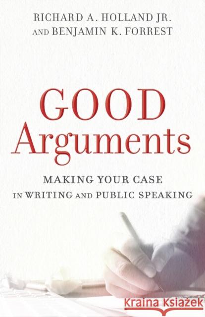 Good Arguments: Making Your Case in Writing and Public Speaking Richard A. Holland Benjamin K. Forrest 9780801097799 Baker Academic