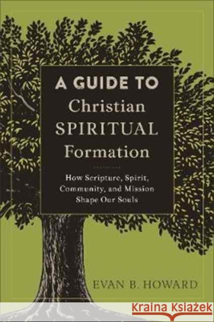 A Guide to Christian Spiritual Formation – How Scripture, Spirit, Community, and Mission Shape Our Souls Evan B. Howard 9780801097805