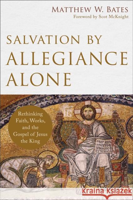 Salvation by Allegiance Alone: Rethinking Faith, Works, and the Gospel of Jesus the King Matthew W. Bates Scot McKnight 9780801097973 Baker Academic