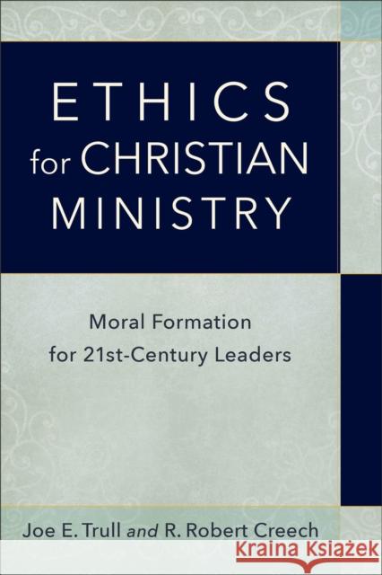 Ethics for Christian Ministry: Moral Formation for Twenty-First-Century Leaders Joe E. Trull R. Robert Creech 9780801098314 Baker Academic