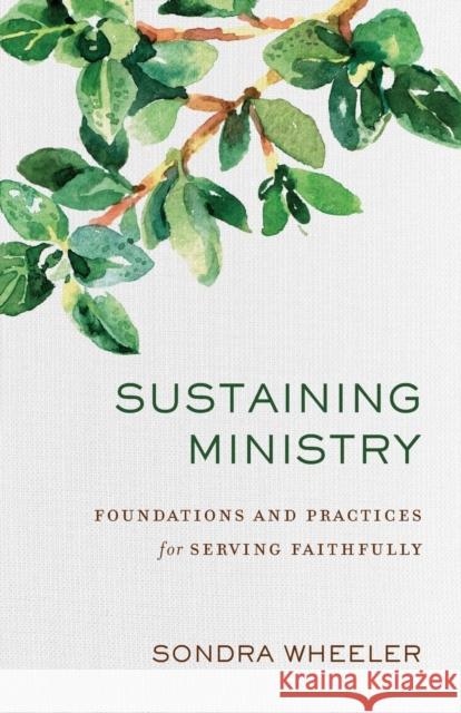 Sustaining Ministry: Foundations and Practices for Serving Faithfully Sondra Wheeler 9780801098369