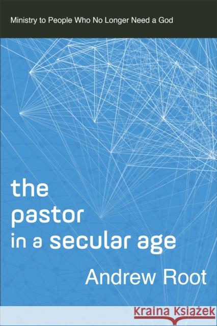 The Pastor in a Secular Age: Ministry to People Who No Longer Need a God Andrew Root 9780801098475