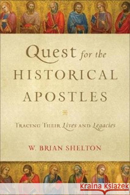 Quest for the Historical Apostles – Tracing Their Lives and Legacies W. Brian Shelton 9780801098550 Baker Publishing Group