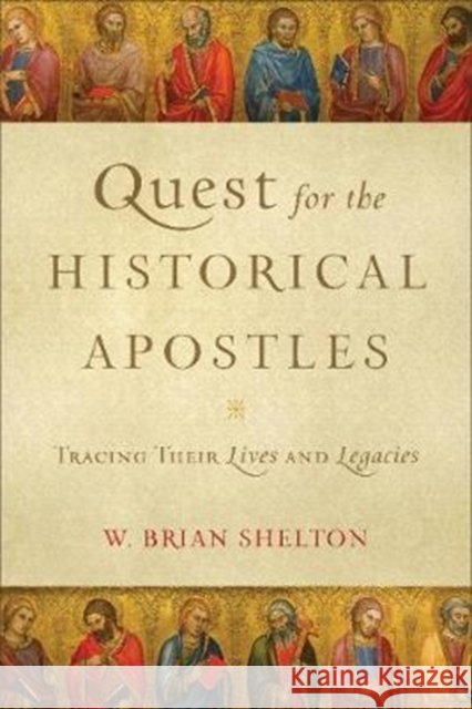 Quest for the Historical Apostles – Tracing Their Lives and Legacies W. Brian Shelton 9780801098550