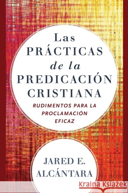 Las Prácticas de la Predicación Cristiana: Rudimentos Para La Proclamación Eficaz Alcántara, Jared E. 9780801098673