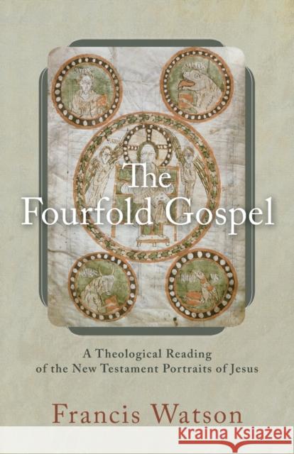 The Fourfold Gospel: A Theological Reading of the New Testament Portraits of Jesus Francis Watson 9780801098895
