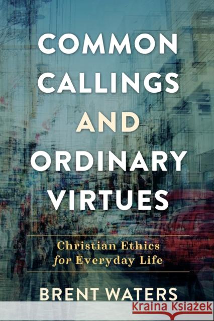 Common Callings and Ordinary Virtues – Christian Ethics for Everyday Life Brent Waters 9780801099427 Baker Publishing Group