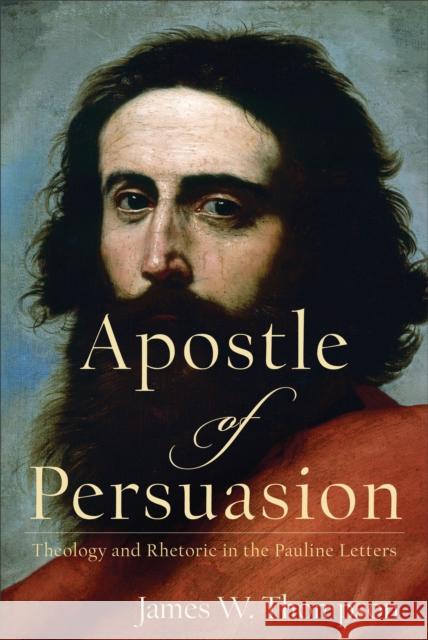 Apostle of Persuasion: Theology and Rhetoric in the Pauline Letters James W. Thompson 9780801099724 Baker Academic