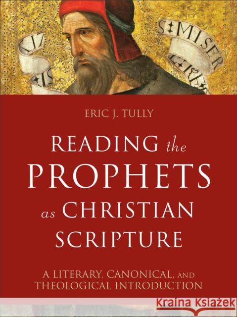 Reading the Prophets as Christian Scripture – A Literary, Canonical, and Theological Introduction Eric J. Tully 9780801099731 Baker Publishing Group