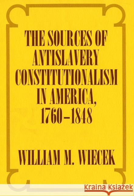 The Sources of Anti-Slavery Constitutionalism in America, 1760-1848 William M. Wiecek 9780801410895 Cornell University Press