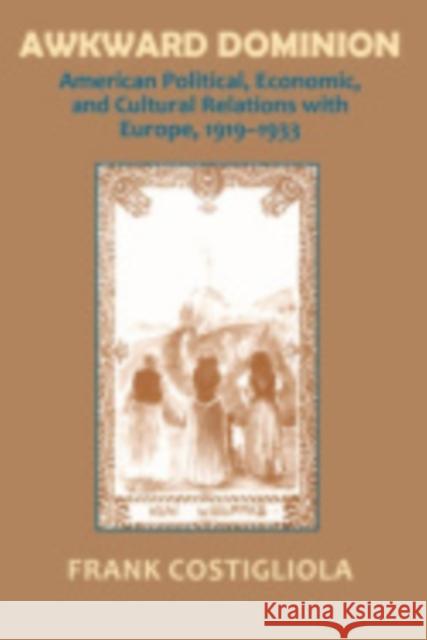 Awkward Dominion: American Political, Economic, and Cultural Relations with Europe, 1919 1933 Frank C. Costigliola 9780801416798 Cornell University Press