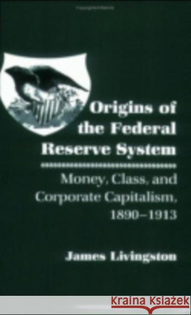 Origins of the Federal Reserve System: Money, Class, and Corporate Capitalism, 1890 1913 Livingston, James 9780801418440 Cornell University Press