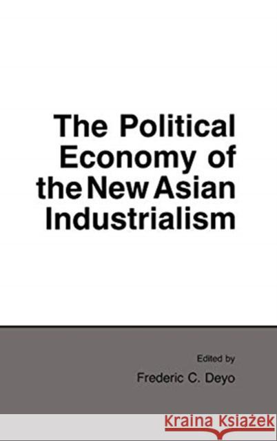 The Political Economy of the New Asian Industrialism Frederic C. Deyo 9780801419485 Cornell University Press