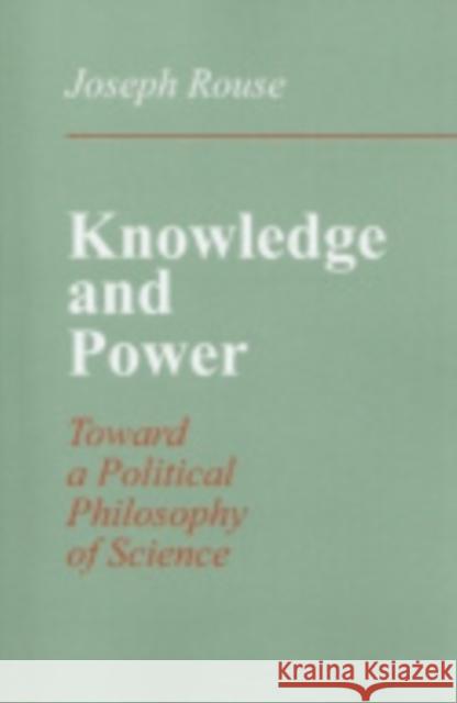 Knowledge and Power: Toward a Political Philosophy of Science Joseph Rouse 9780801419591 Cornell University Press