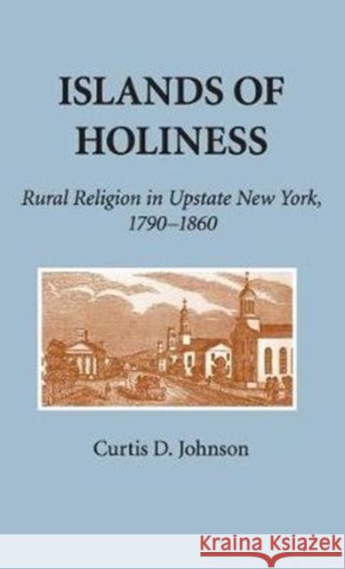 Islands of Holiness: Rural Religion in Upstate New York, 1790 1860 Curtis D. Johnson 9780801422751 Cornell University Press