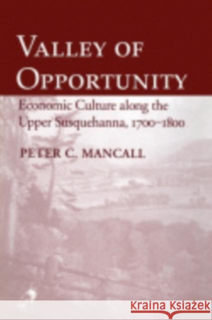 Valley of Opportunity: Economic Culture Along the Upper Susquehanna, 1700 1800 Peter C. Mancall 9780801425035 Cornell University Press