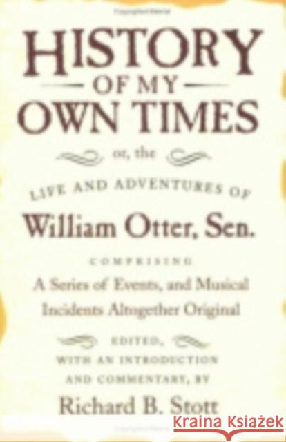 History of My Own Times; Or, the Life and Adventures of William Otter, Sen., Comprising a Series of Events, and Musical Incidents Altogether Original William Otter Richard B. Stott 9780801426674 Cornell University Press