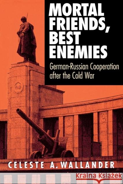 Mortal Friends, Best Enemies: German-Russian Cooperation After the Cold War Wallander, Celeste A. 9780801435812 CORNELL UNIVERSITY PRESS