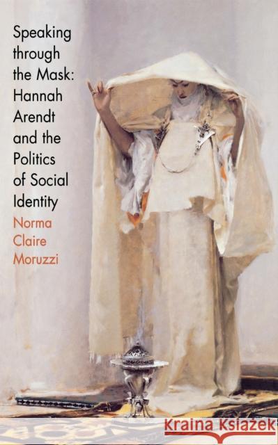 Speaking Through the Mask: Hannah Arendt and the Politics of Social Identity Moruzzi, Norma Claire 9780801437854 Cornell University Press