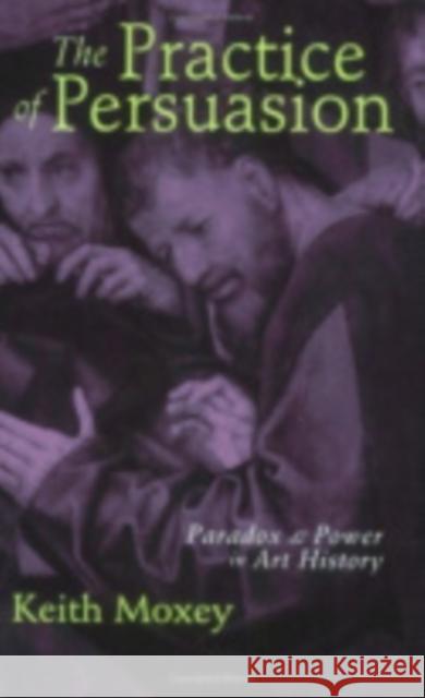 The Practice of Persuasion: Paradox and Power in Art History Keith Moxey 9780801438011 Cornell University Press