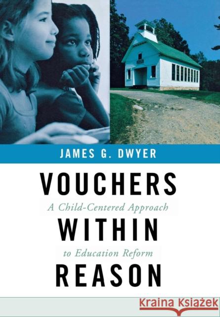 Vouchers within Reason : A Child-Centered Approach to Education Reform James G. Dwyer 9780801439483 