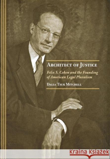 Architect of Justice : Felix S. Cohen and the Founding of American Legal Pluralism Dalia Tsuk Mitchell 9780801439568 