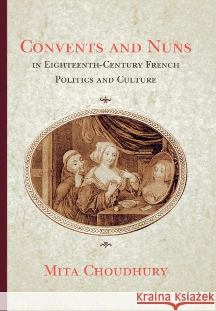 Convents and Nuns in Eighteenth-Century French Politics and Culture Mita Choudhury 9780801441103