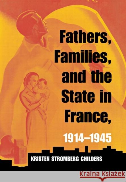 Fathers, Families, and the State in France, 1914-1945 Kristen Stromberg Childers 9780801441226 Cornell University Press