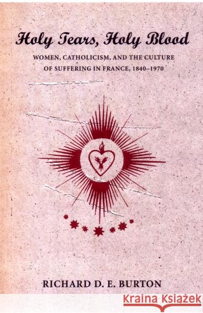 Holy Tears, Holy Blood: Women, Catholicism, and the Culture of Suffering in France, 1840-1970 Burton, Richard D. E. 9780801442070 Cornell University Press