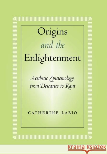 Origins and the Enlightenment: Aesthetic Epistemology from Descartes to Kant Labio, Catherine 9780801442759 Cornell University Press