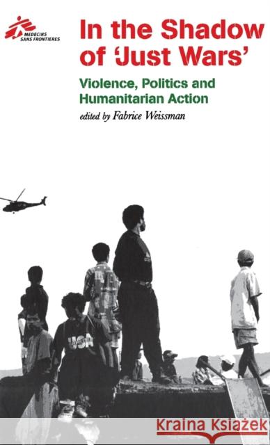 In the Shadow of Just Wars: Violence, Politics and Humanitarian Action Médecins Sans Frontières 9780801442810 Cornell University Press