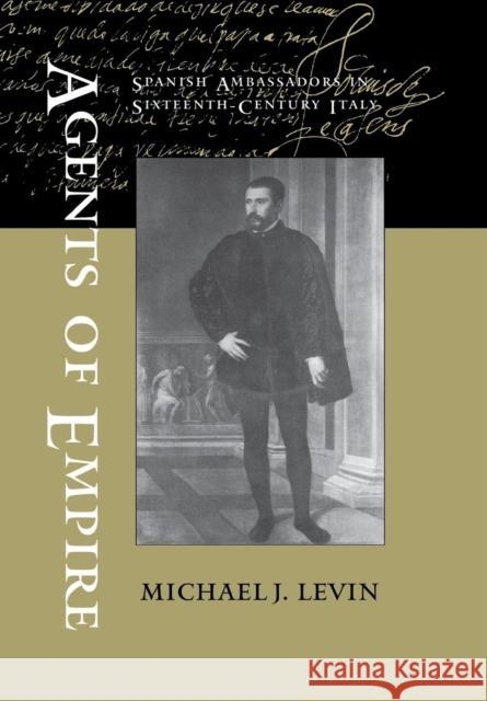 Agents of Empire: Spanish Ambassadors in Sixteenth-Century Italy Levin, Michael J. 9780801443527 Cornell University Press