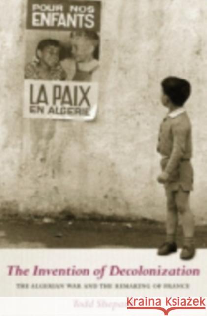 The Invention of Decolonization: The Algerian War and the Remaking of France Shepard, Todd 9780801443602 Cornell University Press