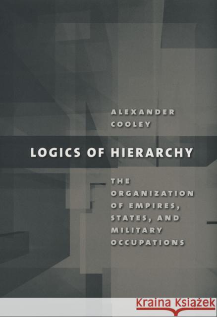 Logics of Hierarchy: The Organization of Empires, States, and Military Occupations Cooley, Alexander 9780801443862 Cornell University Press