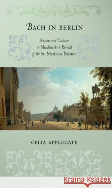 Bach in Berlin: Nation and Culture in Mendelssohn's Revival of the St. Matthew Passion Applegate, Celia 9780801443893 Cornell University Press