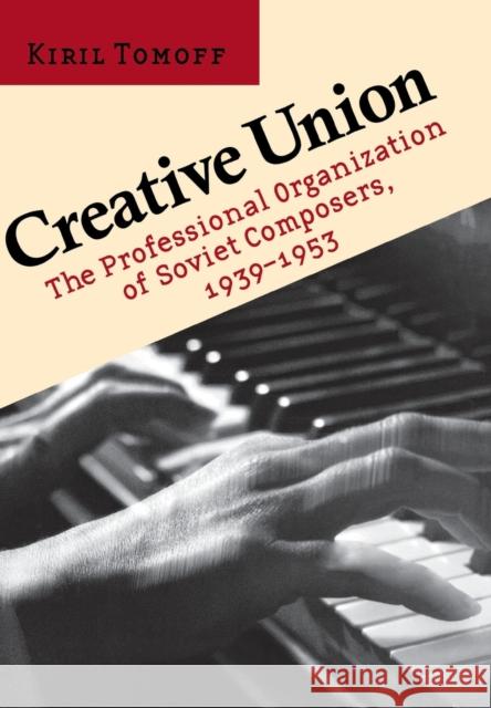 Creative Union: The Professional Organization of Soviet Composers, 1939-1953 Tomoff, Kiril 9780801444111 Cornell University Press