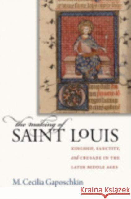 The Making of Saint Louis: Kingship, Sanctity, and Crusade in the Later Middle Ages Gaposchkin, M. Cecilia 9780801445507 Not Avail
