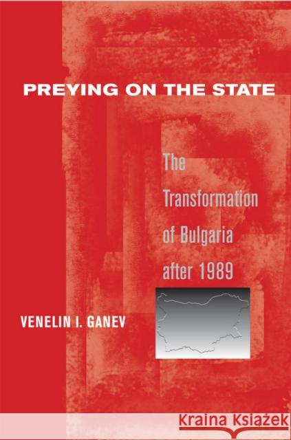 Preying on the State: The Transformation of Bulgaria After 1989 Ganev, Venelin I. 9780801445644 Cornell University Press