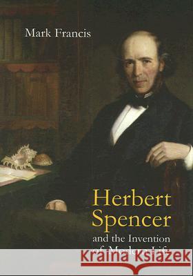 Herbert Spencer and the Invention of Modern Life Mark Francis 9780801445903 Cornell University Press